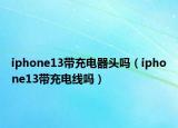 iphone13带充电器头吗（iphone13带充电线吗）