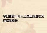 今日更新十年以上员工辞退怎么样赔偿损失