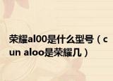 荣耀al00是什么型号（cun aloo是荣耀几）