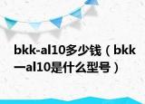 bkk-al10多少钱（bkk一al10是什么型号）
