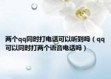 两个qq同时打电话可以听到吗（qq可以同时打两个语音电话吗）