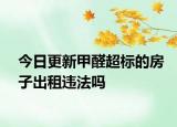 今日更新甲醛超标的房子出租违法吗