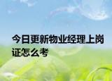 今日更新物业经理上岗证怎么考