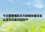 今日更新婚后女方的嫁妆是否会认定为夫妻共同财产