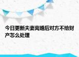今日更新夫妻离婚后对方不给财产怎么处理