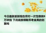 今日最新更新现在农村一次性缴纳9万块钱 下月直接领取养老金真的划算吗