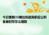 今日更新﻿﻿哪位知道离职后公积金被封存怎么提取