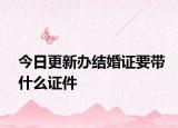 今日更新办结婚证要带什么证件