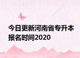 今日更新河南省专升本报名时间2020