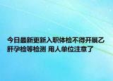 今日最新更新入职体检不得开展乙肝孕检等检测 用人单位注意了