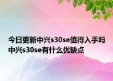 今日更新中兴s30se值得入手吗中兴s30se有什么优缺点