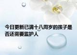 今日更新已满十八周岁的孩子是否还需要监护人