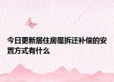 今日更新居住房屋拆迁补偿的安置方式有什么
