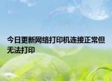 今日更新网络打印机连接正常但无法打印