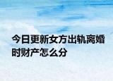 今日更新女方出轨离婚时财产怎么分