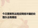 今日更新刑法规定网络诈骗的处理办法有哪些