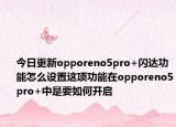 今日更新opporeno5pro+闪达功能怎么设置这项功能在opporeno5pro+中是要如何开启