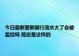 今日最新更新银行流水大了会被监控吗 规定是这样的