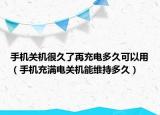 手机关机很久了再充电多久可以用（手机充满电关机能维持多久）
