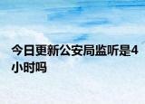 今日更新公安局监听是4小时吗