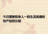 今日更新和老人一起生活离婚时财产如何分割