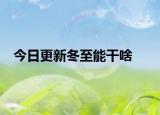 今日更新冬至能干啥