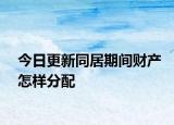 今日更新同居期间财产怎样分配