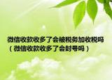 微信收款收多了会被税务加收税吗（微信收款收多了会封号吗）