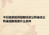 今日更新如何提取住房公积金住公积金提取需要什么条件