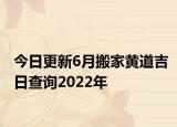 今日更新6月搬家黄道吉日查询2022年