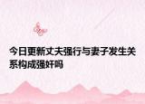 今日更新丈夫强行与妻子发生关系构成强奸吗