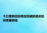 今日更新因拒绝加班被辞退该如何索要赔偿