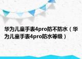 华为儿童手表4pro防不防水（华为儿童手表4pro防水等级）