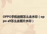OPPO手机拍照怎么去水印（oppo a9怎么去照片水印）