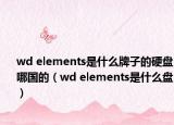 wd elements是什么牌子的硬盘哪国的（wd elements是什么盘）