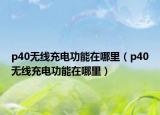 p40无线充电功能在哪里（p40无线充电功能在哪里）