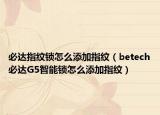 必达指纹锁怎么添加指纹（betech必达G5智能锁怎么添加指纹）