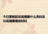 今日更新起诉离婚要什么资料诉讼离婚要哪些材料