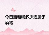 今日更新喝多少酒属于酒驾