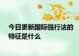 今日更新国际强行法的特征是什么