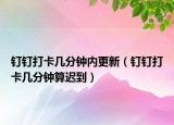 钉钉打卡几分钟内更新（钉钉打卡几分钟算迟到）