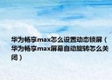 华为畅享max怎么设置动态锁屏（华为畅享max屏幕自动旋转怎么关闭）