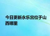 今日更新永乐宫位于山西哪里