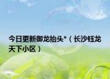 今日更新御龙抬头*（长沙钰龙天下小区）