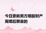 今日更新男方婚前财产离婚后算谁的