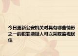 今日更新公安机关对具有哪些情形之一的犯罪嫌疑人可以采取监视居住