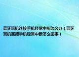 蓝牙耳机连接手机经常中断怎么办（蓝牙耳机连接手机经常中断怎么回事）