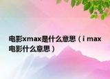 电影xmax是什么意思（i max电影什么意思）