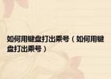 如何用键盘打出乘号（如何用键盘打出乘号）