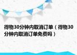 得物30分钟内取消订单（得物30分钟内取消订单免费吗）